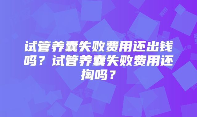 试管养囊失败费用还出钱吗?试管养囊失败费用还掏吗?