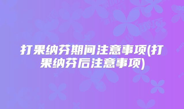 打果纳芬期间注意事项(打果纳芬后注意事项)