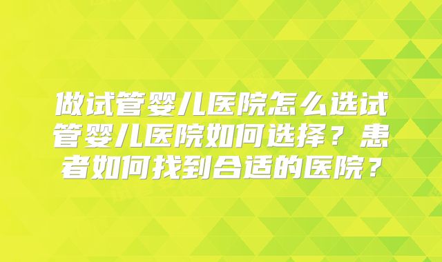 做试管婴儿医院怎么选试管婴儿医院如何选择？患者如何找到合适的医院？