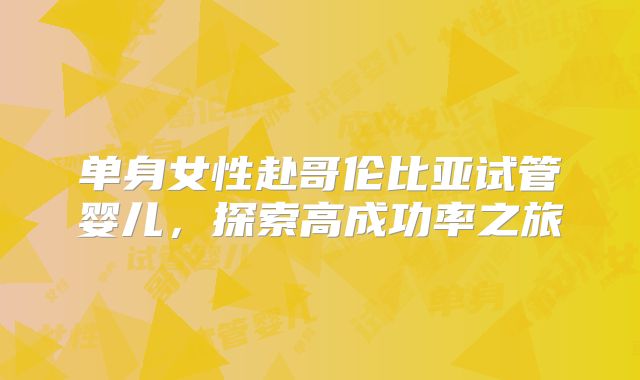 单身女性赴哥伦比亚试管婴儿,探索高成功率之旅