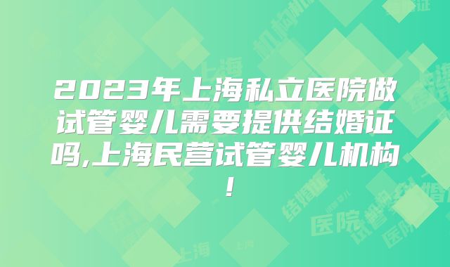 2023年上海私立医院做试管婴儿需要提供结婚证吗,上海民营试管婴儿机构!