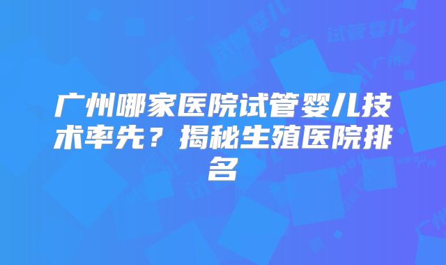 广州哪家医院试管婴儿技术率先？揭秘生殖医院排名