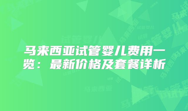 马来西亚试管婴儿费用一览:最新价格及套餐详析