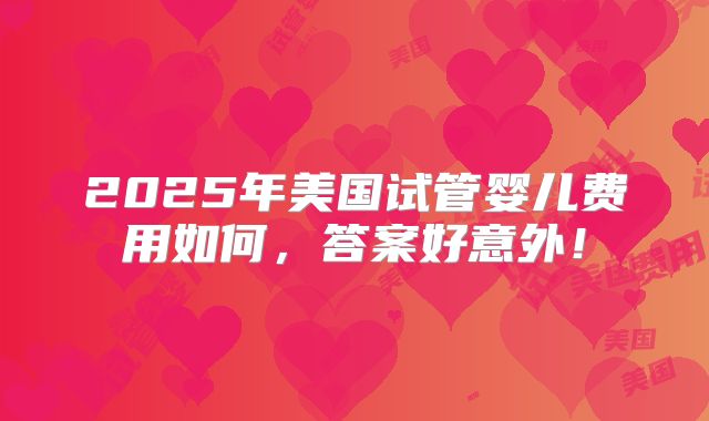 2025年美国试管婴儿费用如何，答案好意外！