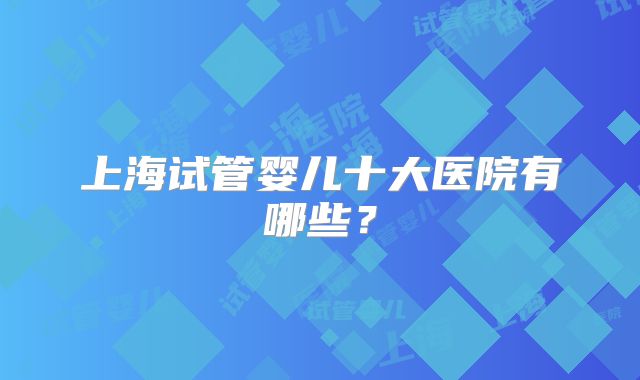 上海试管婴儿十大医院有哪些?