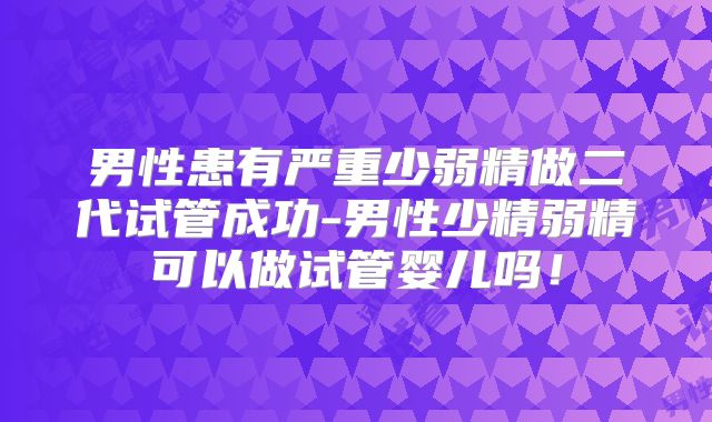 男性患有严重少弱精做二代试管成功-男性少精弱精可以做试管婴儿吗！