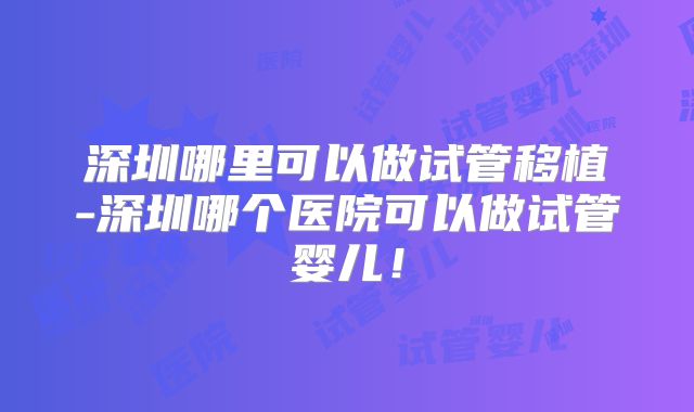 深圳哪里可以做试管移植-深圳哪个医院可以做试管婴儿!