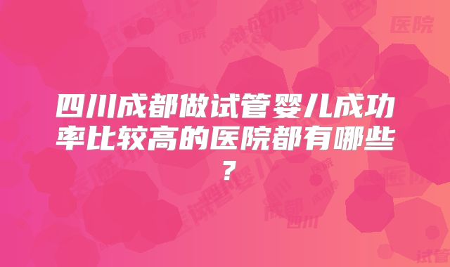 四川成都做试管婴儿成功率比较高的医院都有哪些?