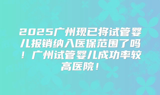 2025广州现已将试管婴儿报销纳入医保范围了吗！广州试管婴儿成功率较高医院！