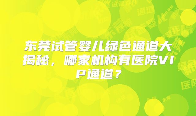 东莞试管婴儿绿色通道大揭秘，哪家机构有医院VIP通道？