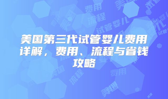 美国第三代试管婴儿费用详解，费用、流程与省钱攻略
