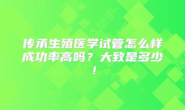 传承生殖医学试管怎么样成功率高吗?大致是多少!