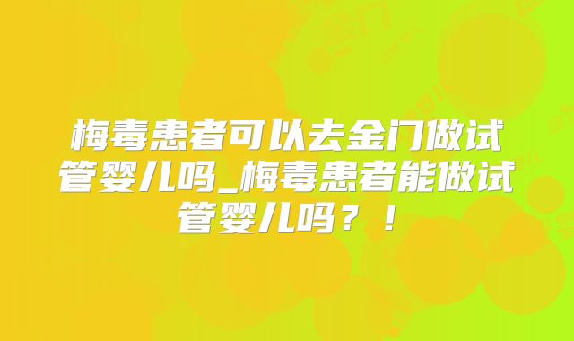 梅毒患者可以去金门做试管婴儿吗_梅毒患者能做试管婴儿吗?!