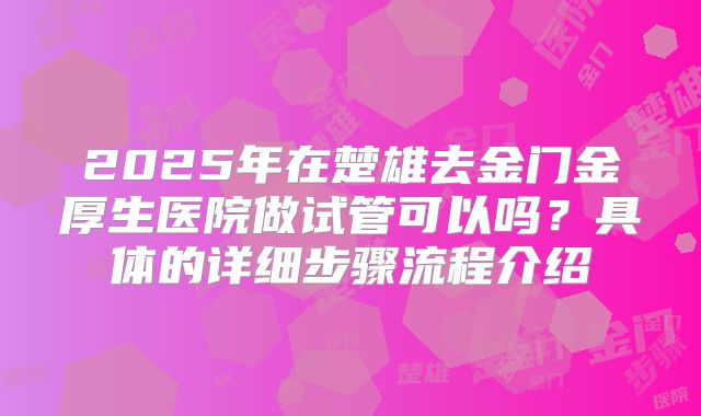 2025年在楚雄去金门金厚生医院做试管可以吗?具体的详细步骤流程介绍