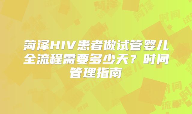 菏泽HIV患者做试管婴儿全流程需要多少天？时间管理指南