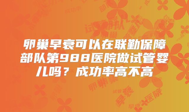 卵巢早衰可以在联勤保障部队第988医院做试管婴儿吗?成功率高不高
