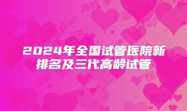 2024年全国试管医院新排名及三代高龄试管