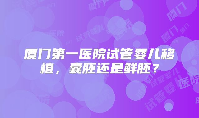 厦门第一医院试管婴儿移植，囊胚还是鲜胚？