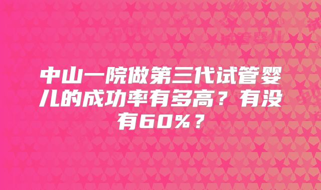 中山一院做第三代试管婴儿的成功率有多高?有没有60%?