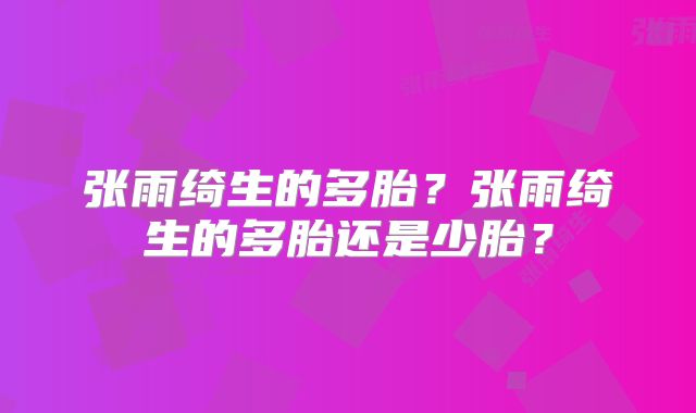 张雨绮生的多胎?张雨绮生的多胎还是少胎?