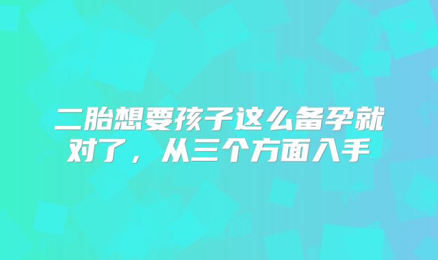 二胎想要孩子这么备孕就对了，从三个方面入手