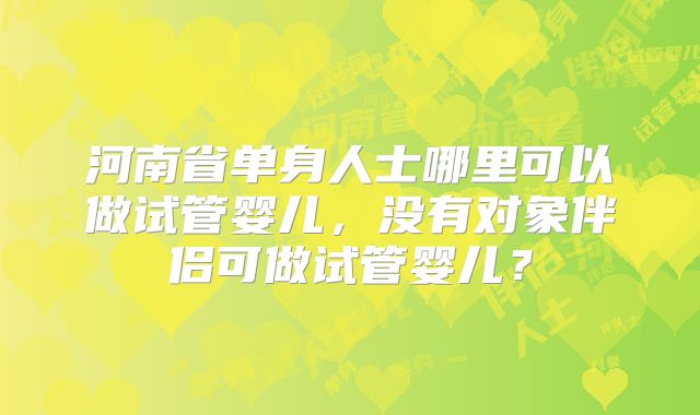 河南省单身人士哪里可以做试管婴儿，没有对象伴侣可做试管婴儿？