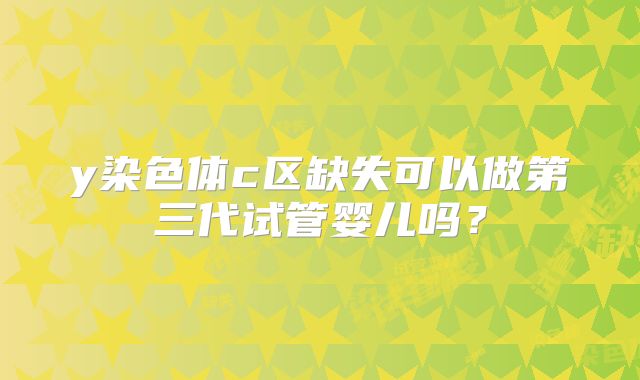 y染色体c区缺失可以做第三代试管婴儿吗？