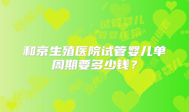 和京生殖医院试管婴儿单周期要多少钱？