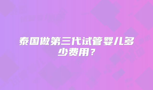 泰国做第三代试管婴儿多少费用？