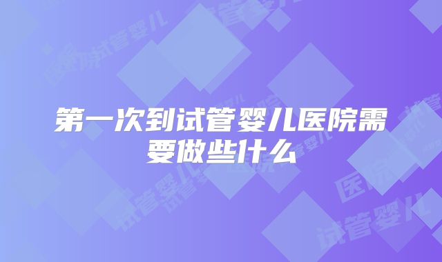 第一次到试管婴儿医院需要做些什么