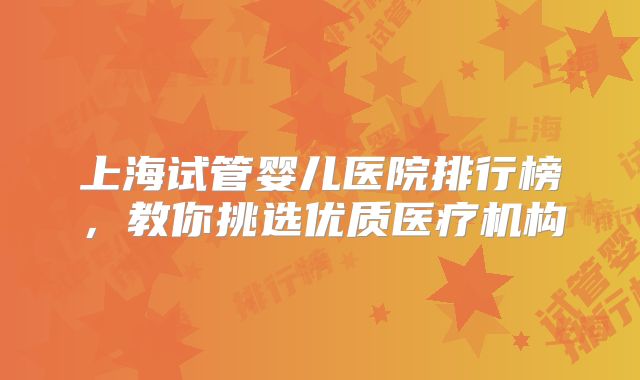 上海试管婴儿医院排行榜，教你挑选优质医疗机构