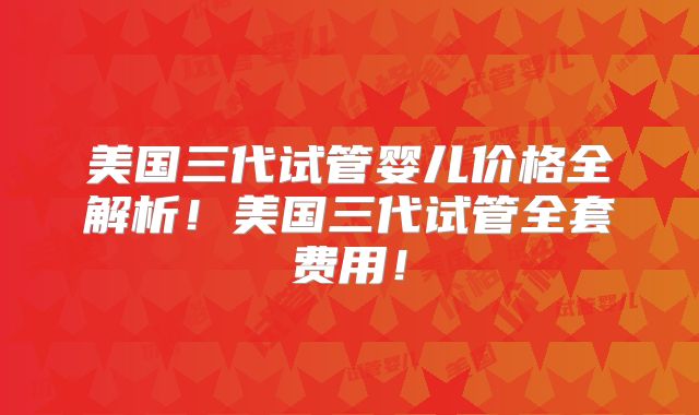 美国三代试管婴儿价格全解析！美国三代试管全套费用！