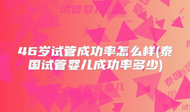 46岁试管成功率怎么样(泰国试管婴儿成功率多少)