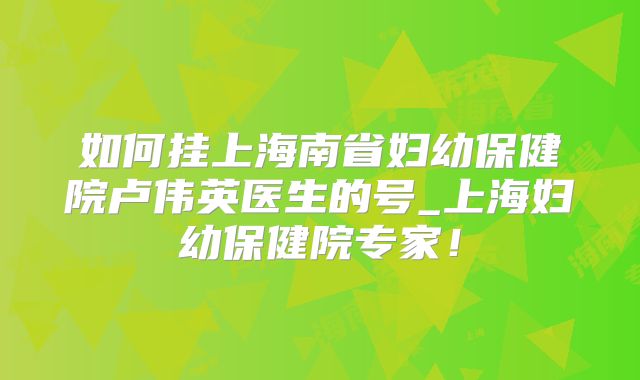 如何挂上海南省妇幼保健院卢伟英医生的号_上海妇幼保健院专家！