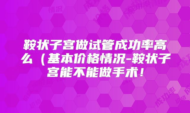 鞍状子宫做试管成功率高么（基本价格情况-鞍状子宫能不能做手术！