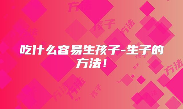 吃什么容易生孩子-生子的方法！