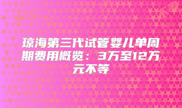 琼海第三代试管婴儿单周期费用概览：3万至12万元不等