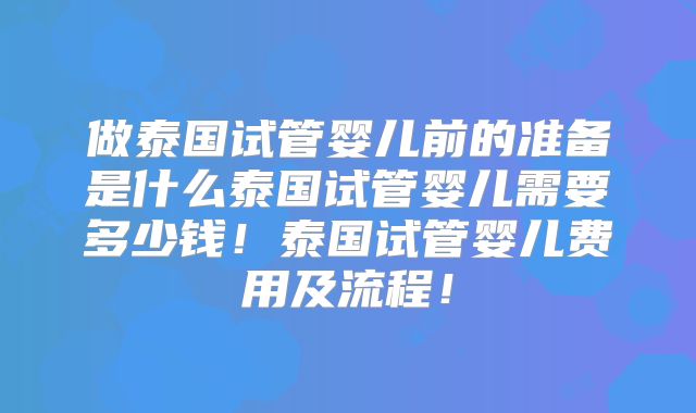 做泰国试管婴儿前的准备是什么泰国试管婴儿需要多少钱!泰国试管婴儿费用及流程!