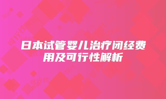 日本试管婴儿治疗闭经费用及可行性解析