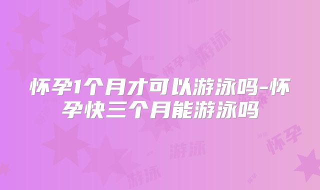 怀孕1个月才可以游泳吗-怀孕快三个月能游泳吗