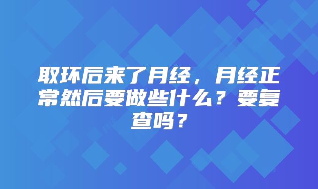 取环后来了月经，月经正常然后要做些什么？要复查吗？
