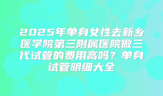 2025年单身女性去新乡医学院第三附属医院做三代试管的费用高吗？单身试管明细大全