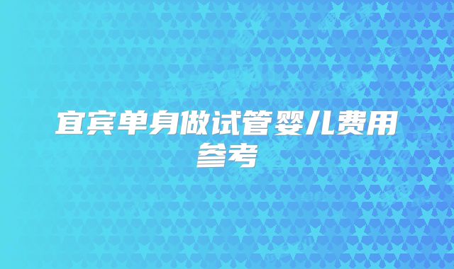 宜宾单身做试管婴儿费用参考