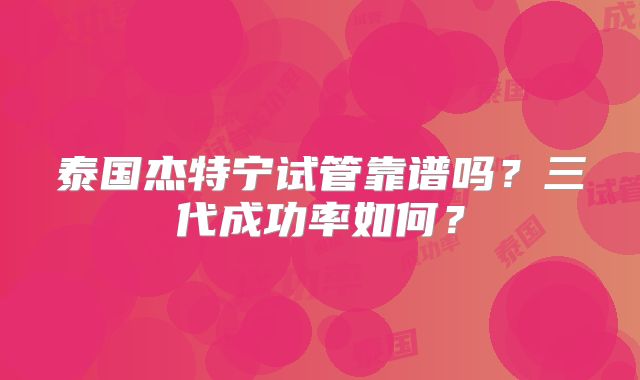 泰国杰特宁试管靠谱吗？三代成功率如何？