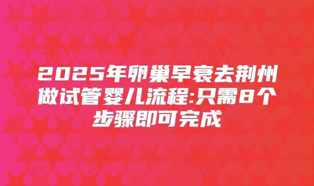 2025年卵巢早衰去荆州做试管婴儿流程:只需8个步骤即可完成