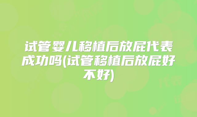 试管婴儿移植后放屁代表成功吗(试管移植后放屁好不好)