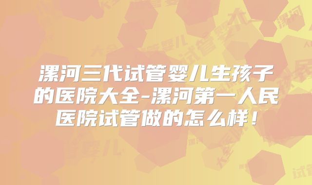 漯河三代试管婴儿生孩子的医院大全-漯河第一人民医院试管做的怎么样！