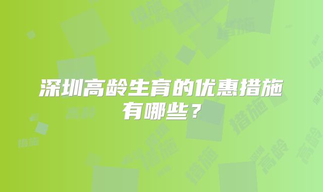 深圳高龄生育的优惠措施有哪些？