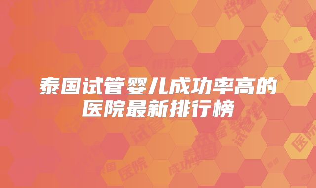 泰国试管婴儿成功率高的医院最新排行榜