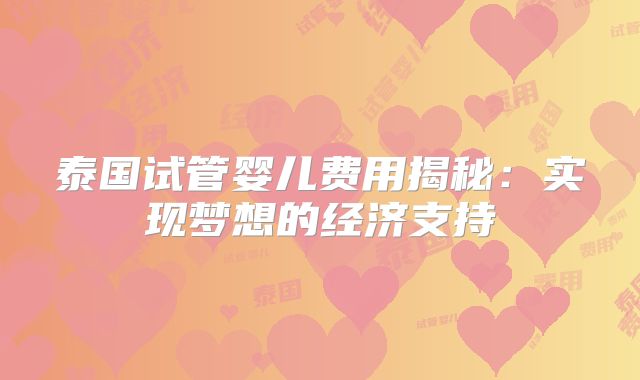 泰国试管婴儿费用揭秘：实现梦想的经济支持